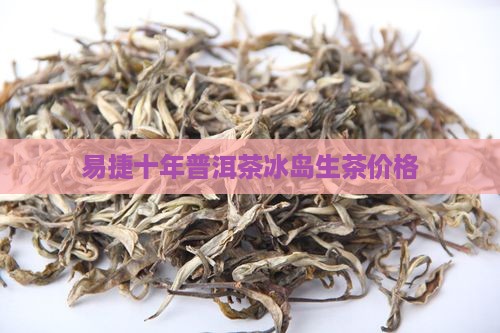易捷十年冰岛生茶价格 易捷十年冰岛生茶价格
