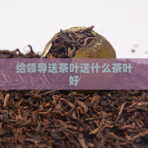 给领导送茶叶送什么茶叶好