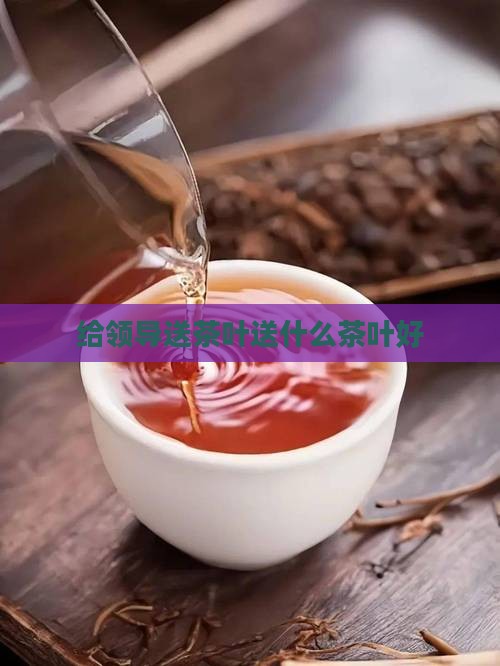 给领导送茶叶送什么茶叶好