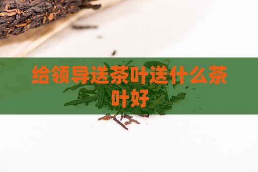 给领导送茶叶送什么茶叶好