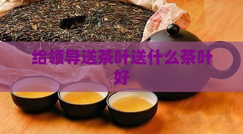 给领导送茶叶送什么茶叶好