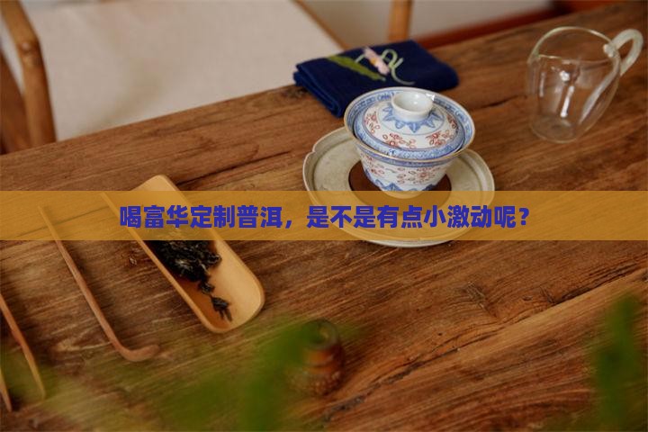 富华公司定制普洱茶怎么样