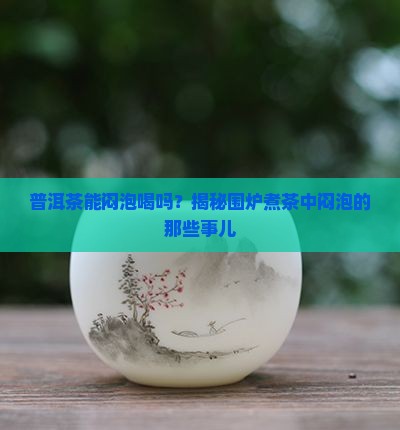 普洱茶能闷泡喝吗