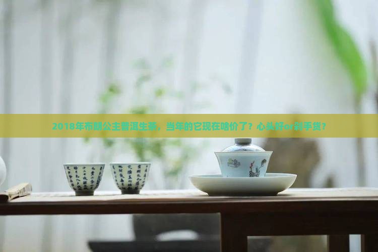 2018布朗公主普洱茶生茶价格