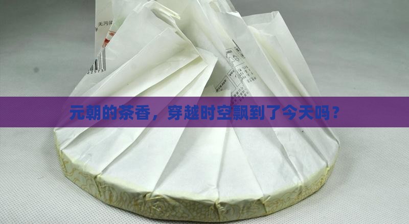 元代的茶叶能保存到现在吗