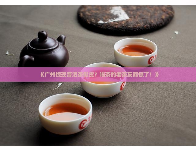 普洱茶在广州查到假货事件