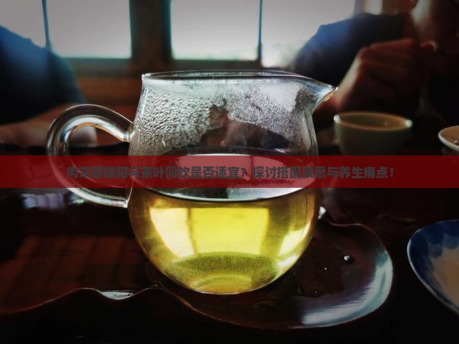肉苁蓉锁阳能和茶叶一起喝吗