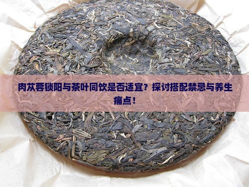 肉苁蓉锁阳能和茶叶一起喝吗
