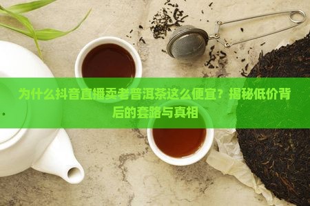 抖音直播卖老普洱茶为啥便宜