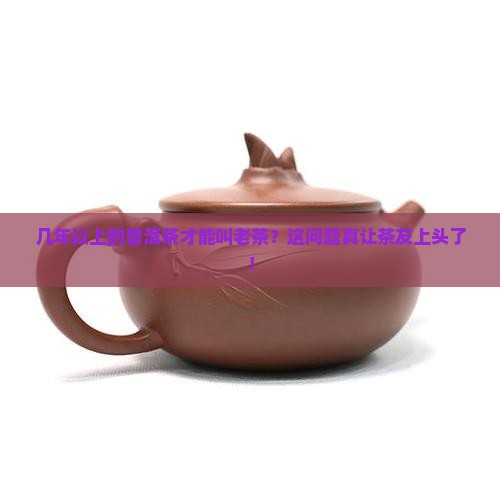 几年以上的普洱茶成为老茶