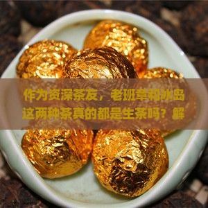 老班章跟冰岛都是生茶吗