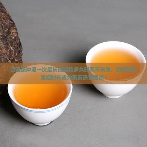 普洱茶冲一次最长多长时间