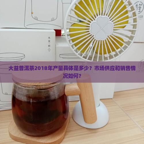 大益普洱茶2018年产量