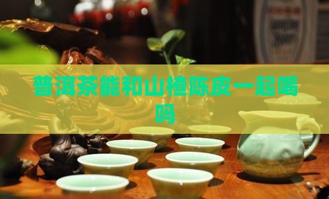 普洱茶能和山楂陈皮一起喝吗