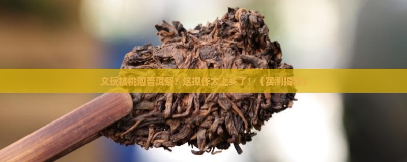 文玩核桃泡普洱茶
