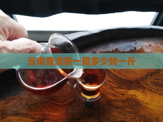 云南普洱茶一箱多少钱一斤