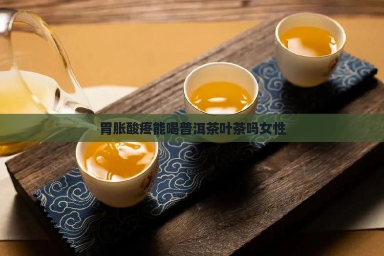 胃胀酸疼能喝普洱茶叶茶吗