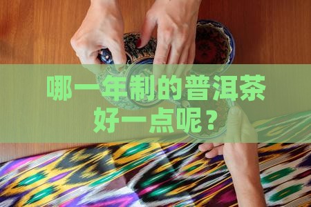 哪一年制的普洱茶好一点 哪一年制的普洱茶好一点