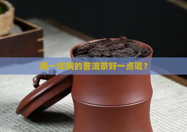 哪一年制的普洱茶好一点 哪一年制的普洱茶好一点