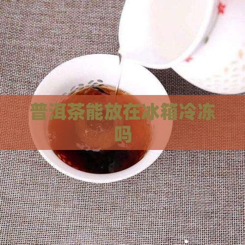 普洱茶能放在冰箱冷冻吗