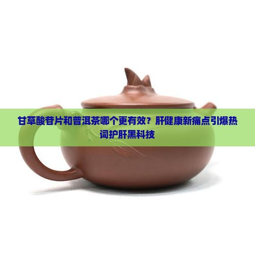 甘草酸苷片和普洱茶的区别