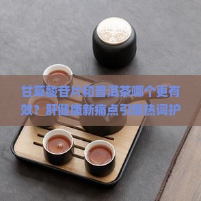 甘草酸苷片和普洱茶的区别