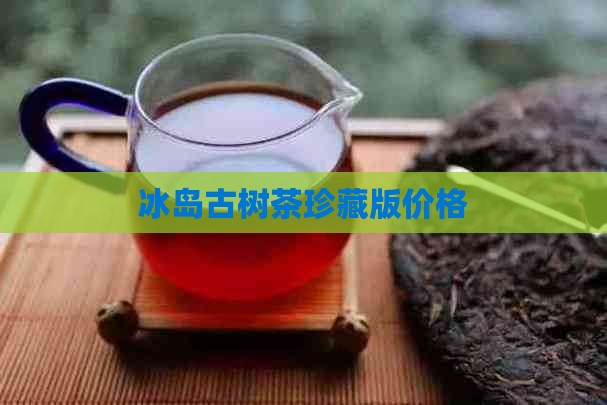 冰岛古树茶珍藏版价格
