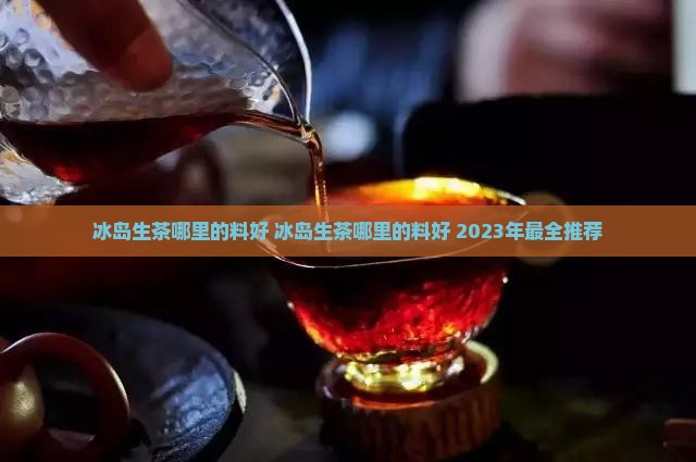 冰岛生茶哪里的料好