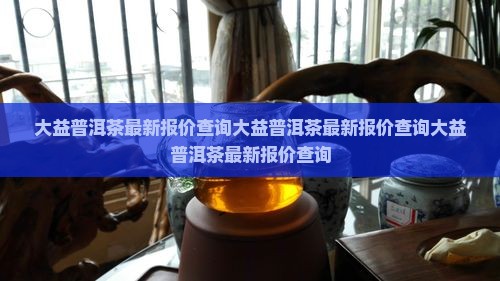 大益普洱茶最新报价查询