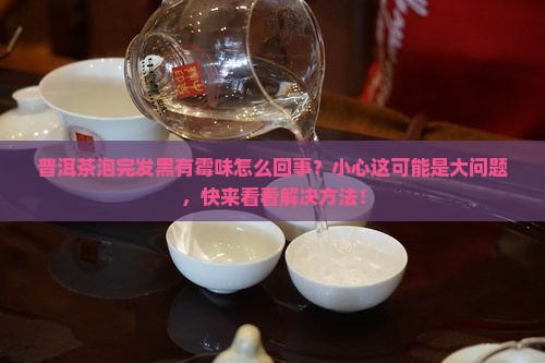 普洱茶泡完发黑有霉味怎么回事