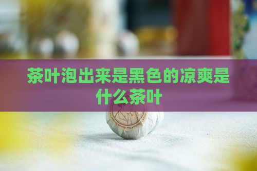 什么茶叶泡出来是黑色的凉爽