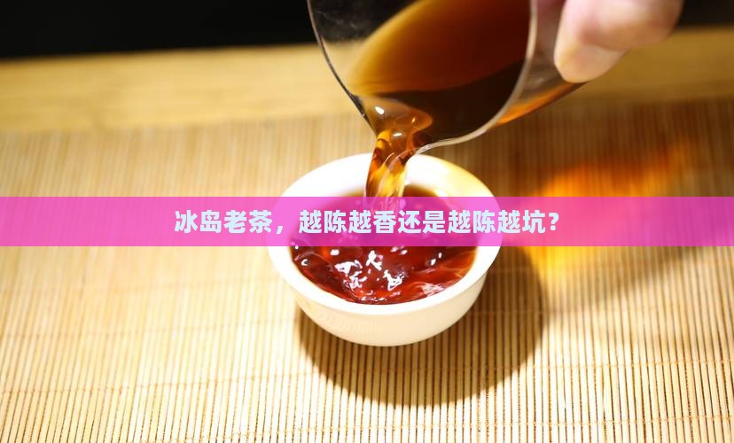 冰岛普洱茶越老越好吗
