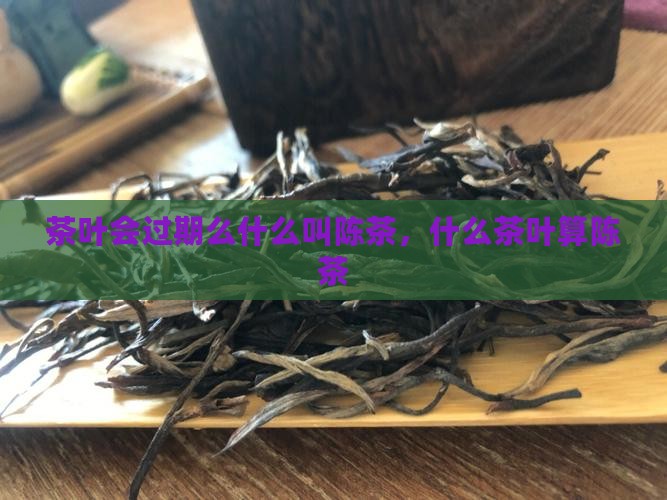 茶叶会过期么什么叫陈茶叶 茶叶会过期么什么叫陈茶叶