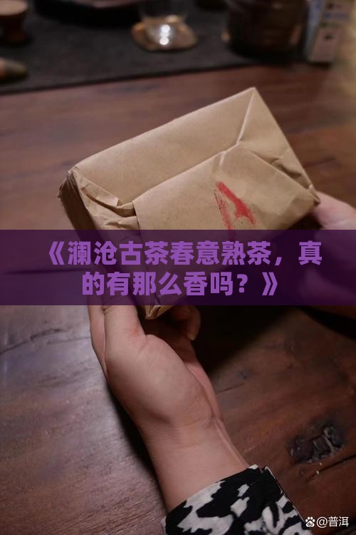 澜沧古茶春意熟茶值得吗