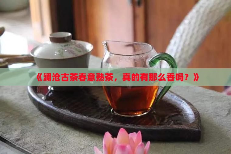 澜沧古茶春意熟茶值得吗