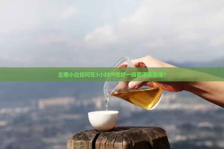 如何做好一个普洱茶直播