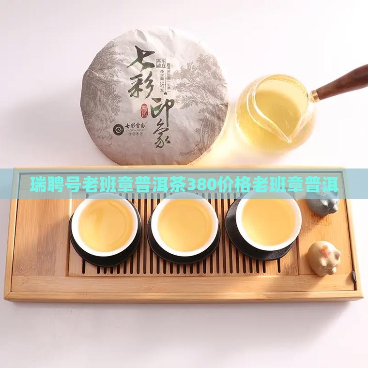 瑞聘号老班章380价格