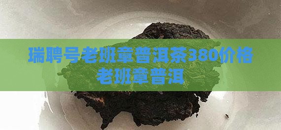 瑞聘号老班章380价格