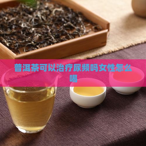 普洱茶可以治疗尿频吗 普洱茶可以治疗尿频吗