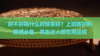肝不好喝什么时候茶好 肝不好喝什么时候茶好
