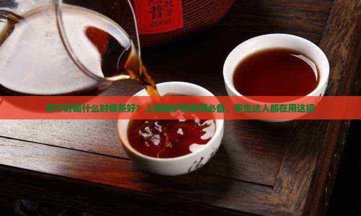 肝不好喝什么时候茶好 肝不好喝什么时候茶好