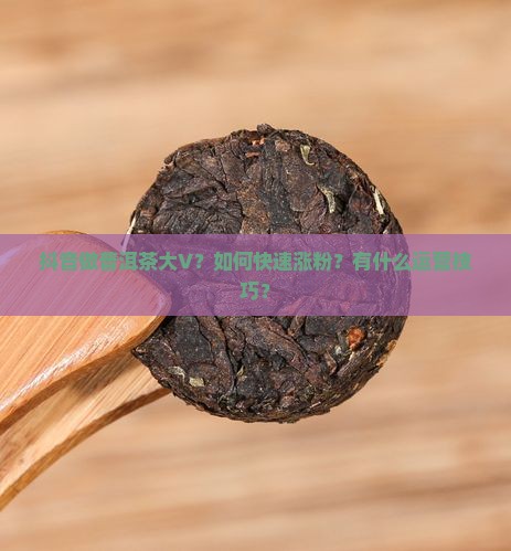 抖音做普洱茶大v