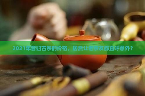 2021年昔归古茶价格