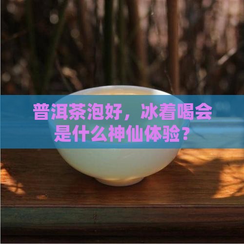 普洱茶泡好后可以冰来喝吗