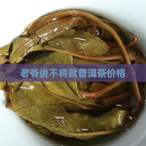 老爷说不将就普洱茶价格