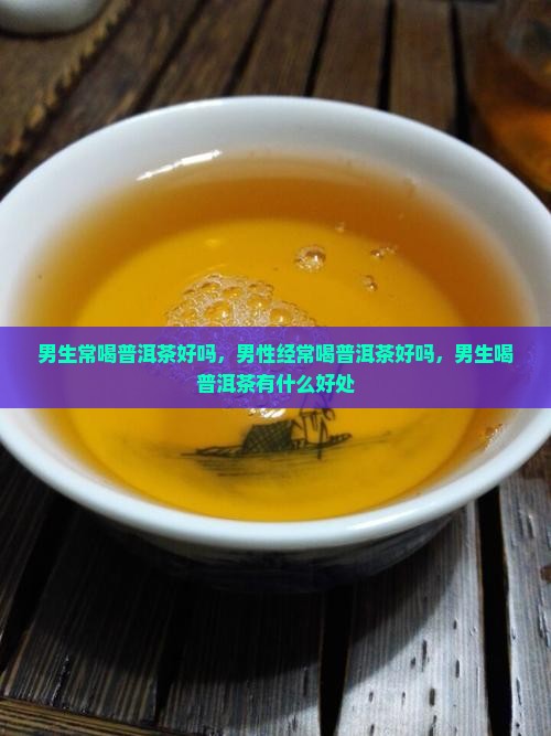 男生常喝普洱茶好吗 男生常喝普洱茶好吗