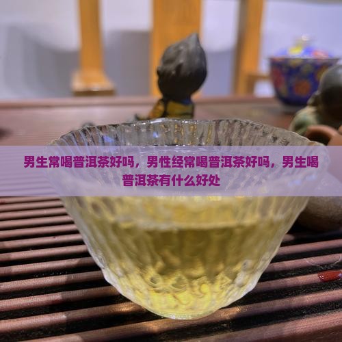男生常喝普洱茶好吗 男生常喝普洱茶好吗