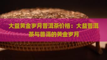大益黄金岁月普洱茶价格