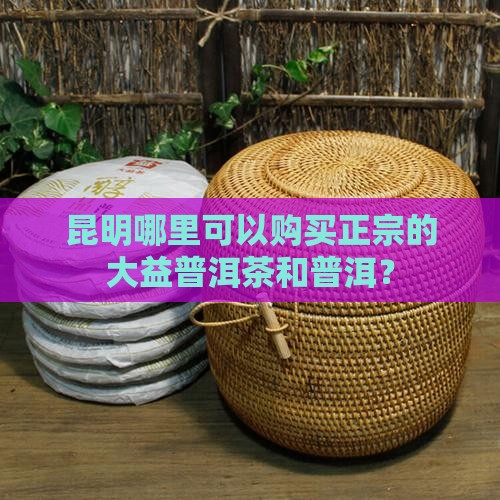 昆明哪买大益普洱茶