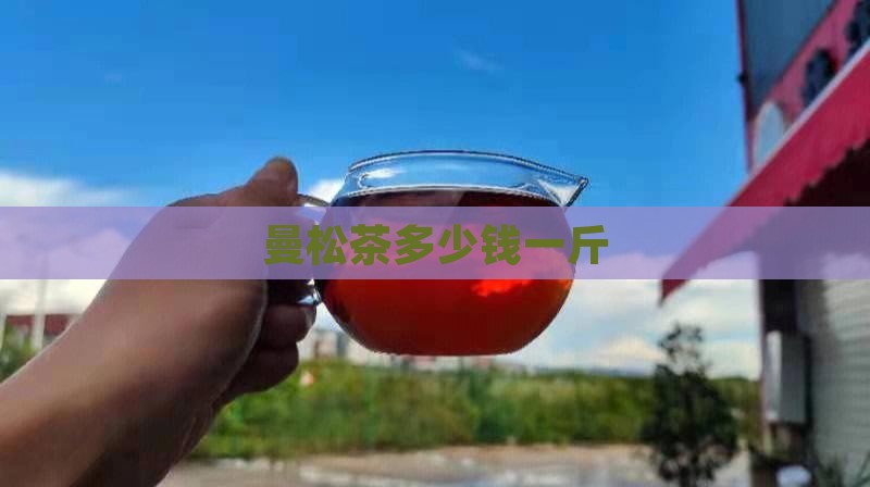 曼松茶多少钱一斤